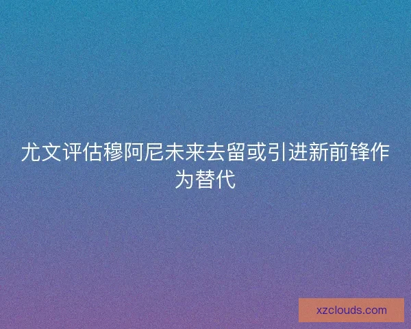 尤文评估穆阿尼未来去留或引进新前锋作为替代