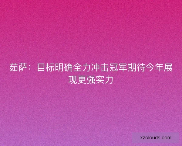 茹萨：目标明确全力冲击冠军期待今年展现更强实力
