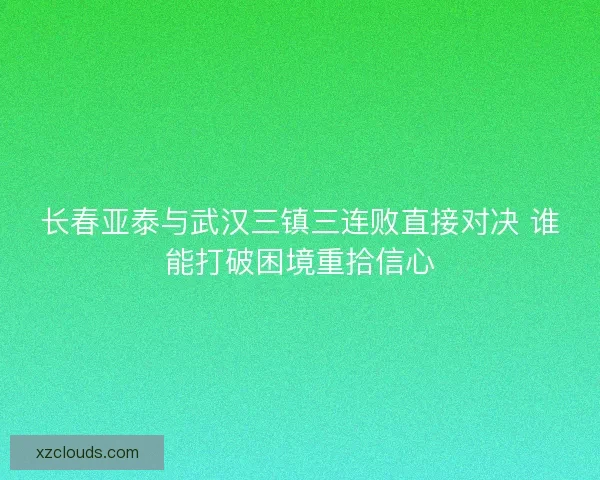 长春亚泰与武汉三镇三连败直接对决 谁能打破困境重拾信心
