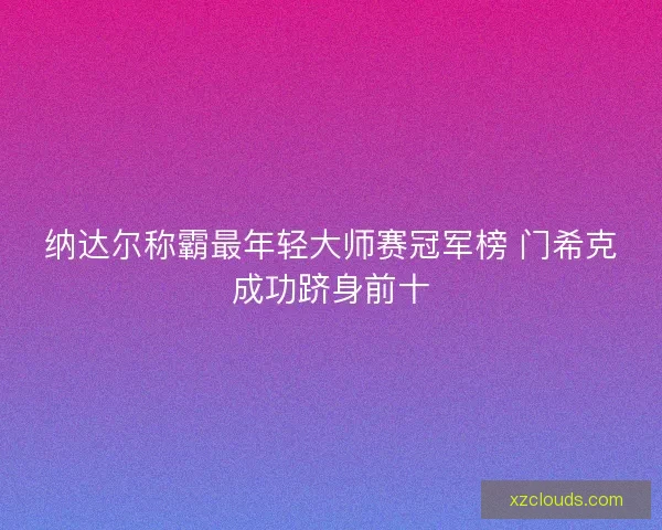 纳达尔称霸最年轻大师赛冠军榜 门希克成功跻身前十