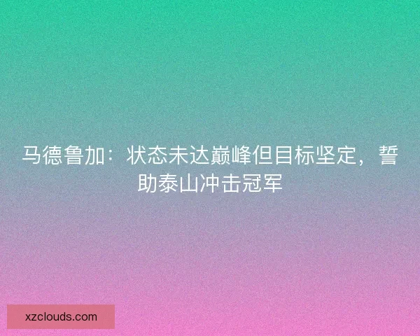 马德鲁加：状态未达巅峰但目标坚定，誓助泰山冲击冠军