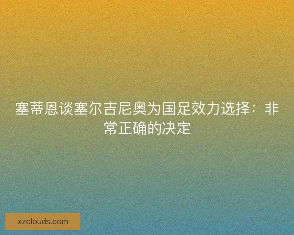 塞蒂恩谈塞尔吉尼奥为国足效力选择：非常正确的决定
