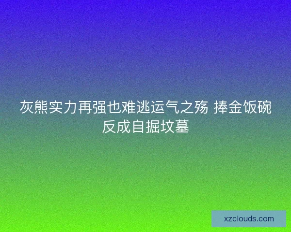 灰熊实力再强也难逃运气之殇 捧金饭碗反成自掘坟墓