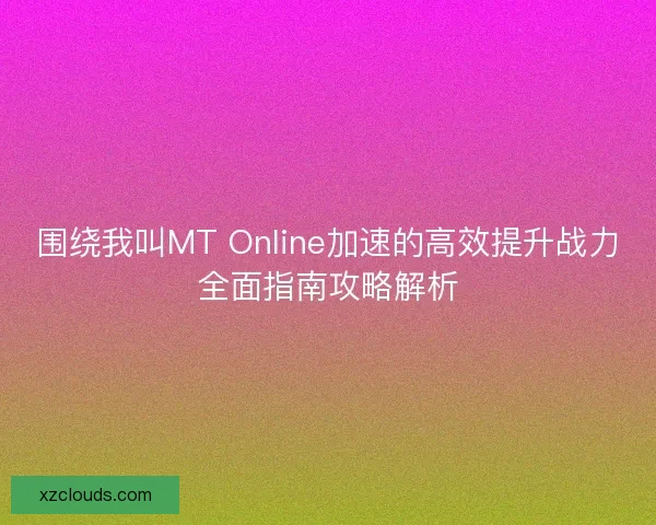 围绕我叫MT Online加速的高效提升战力全面指南攻略解析
