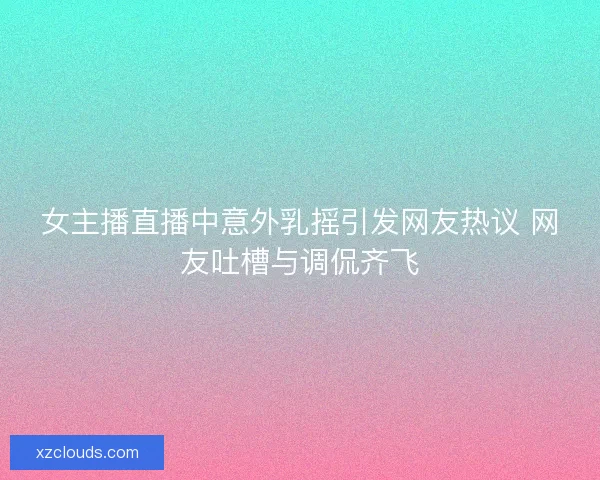 女主播直播中意外乳摇引发网友热议 网友吐槽与调侃齐飞