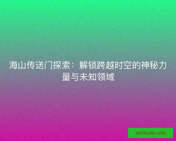 海山传送门探索：解锁跨越时空的神秘力量与未知领域