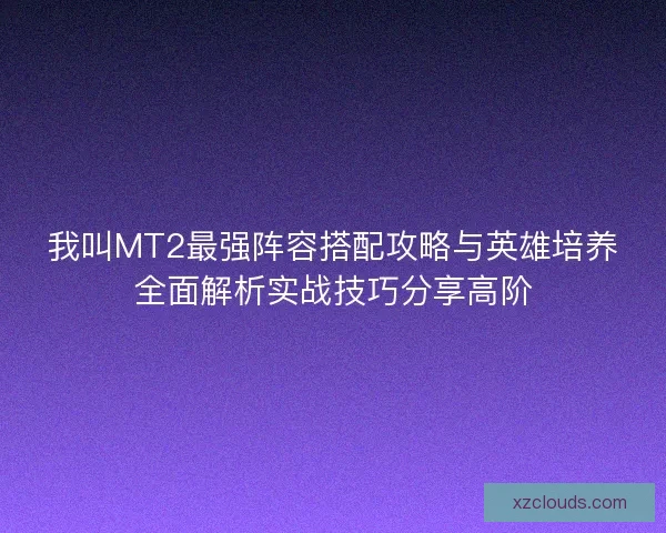 我叫MT2最强阵容搭配攻略与英雄培养全面解析实战技巧分享高阶