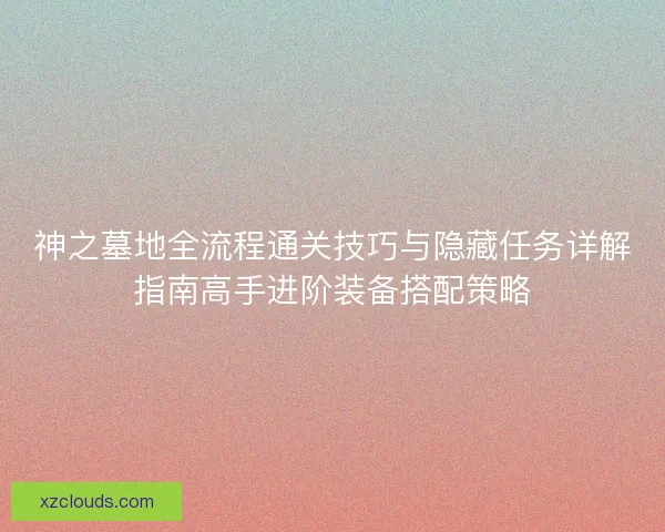 神之墓地全流程通关技巧与隐藏任务详解指南高手进阶装备搭配策略