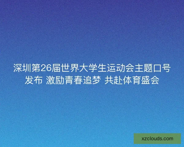 深圳第26届世界大学生运动会主题口号发布 激励青春追梦 共赴体育盛会