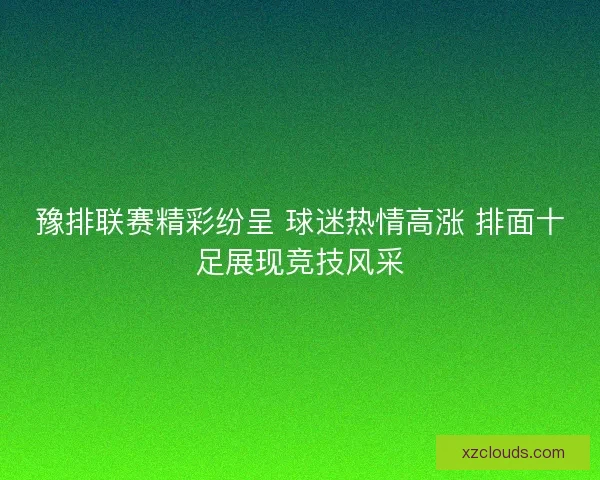 豫排联赛精彩纷呈 球迷热情高涨 排面十足展现竞技风采