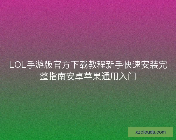 LOL手游版官方下载教程新手快速安装完整指南安卓苹果通用入门