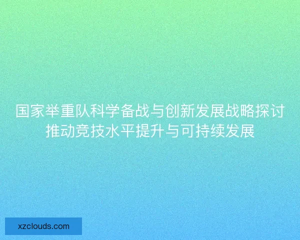 国家举重队科学备战与创新发展战略探讨推动竞技水平提升与可持续发展