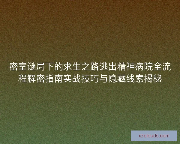密室谜局下的求生之路逃出精神病院全流程解密指南实战技巧与隐藏线索揭秘