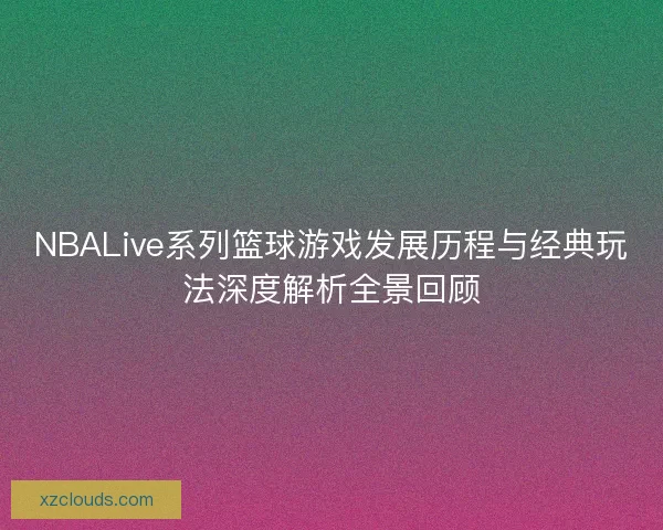 NBALive系列篮球游戏发展历程与经典玩法深度解析全景回顾