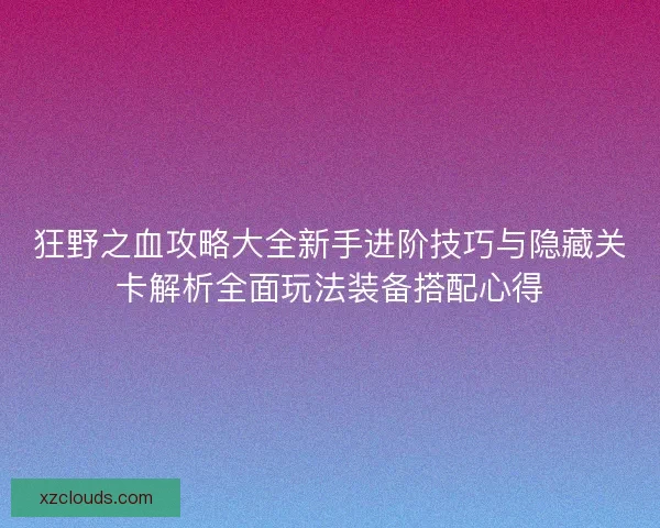 狂野之血攻略大全新手进阶技巧与隐藏关卡解析全面玩法装备搭配心得