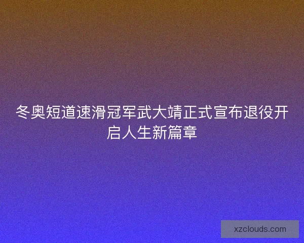 冬奥短道速滑冠军武大靖正式宣布退役开启人生新篇章