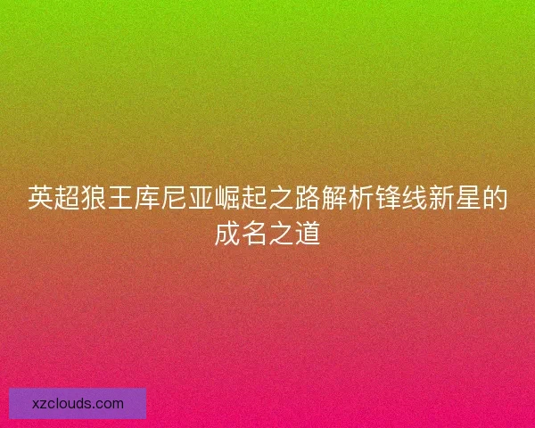 英超狼王库尼亚崛起之路解析锋线新星的成名之道