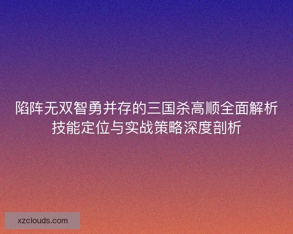 陷阵无双智勇并存的三国杀高顺全面解析技能定位与实战策略深度剖析