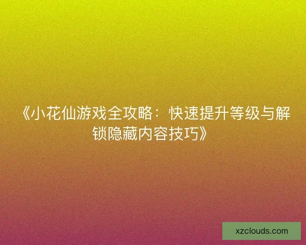《小花仙游戏全攻略：快速提升等级与解锁隐藏内容技巧》