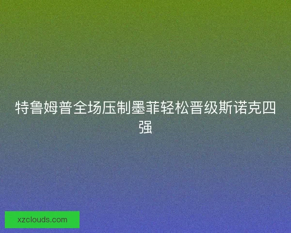 特鲁姆普全场压制墨菲轻松晋级斯诺克四强
