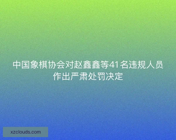 中国象棋协会对赵鑫鑫等41名违规人员作出严肃处罚决定