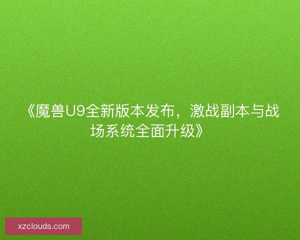 《魔兽U9全新版本发布，激战副本与战场系统全面升级》