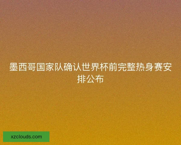 墨西哥国家队确认世界杯前完整热身赛安排公布
