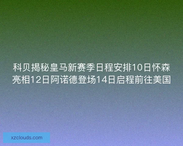 科贝揭秘皇马新赛季日程安排10日怀森亮相12日阿诺德登场14日启程前往美国