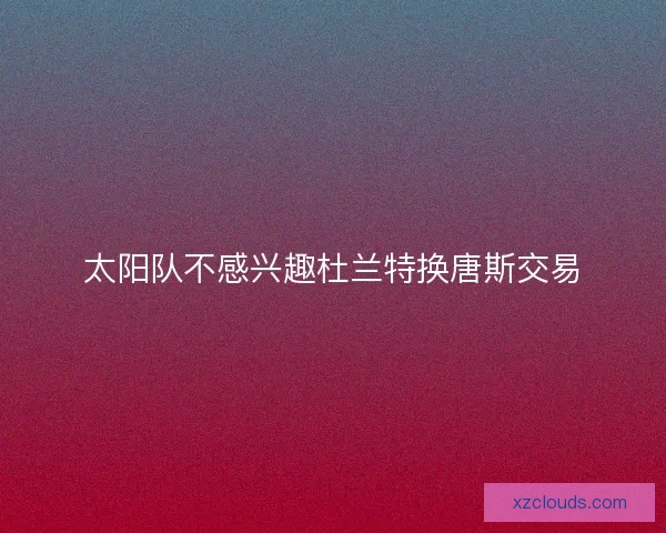 太阳队不感兴趣杜兰特换唐斯交易