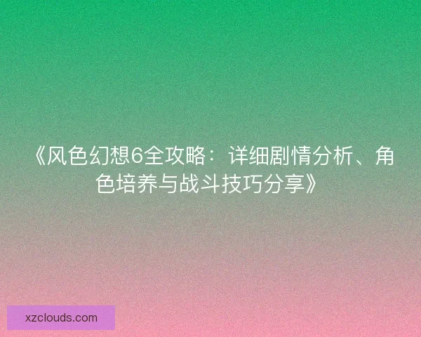 《风色幻想6全攻略：详细剧情分析、角色培养与战斗技巧分享》
